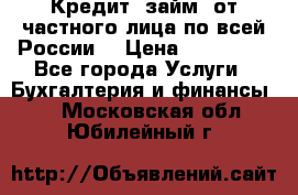 Кредит (займ) от частного лица по всей России  › Цена ­ 400 000 - Все города Услуги » Бухгалтерия и финансы   . Московская обл.,Юбилейный г.